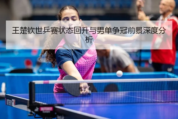 王楚钦世乒赛状态回升与男单争冠前景深度分析